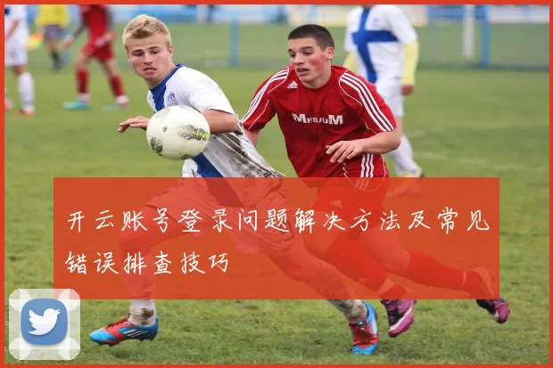 开云账号登录问题解决方法及常见错误排查技巧