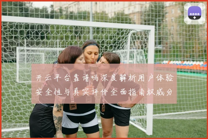 开云平台靠谱吗深度解析用户体验安全性与真实评价全面指南权威分析