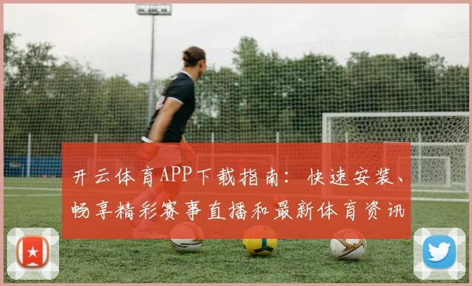 开云体育APP下载指南：快速安装、畅享精彩赛事直播和最新体育资讯