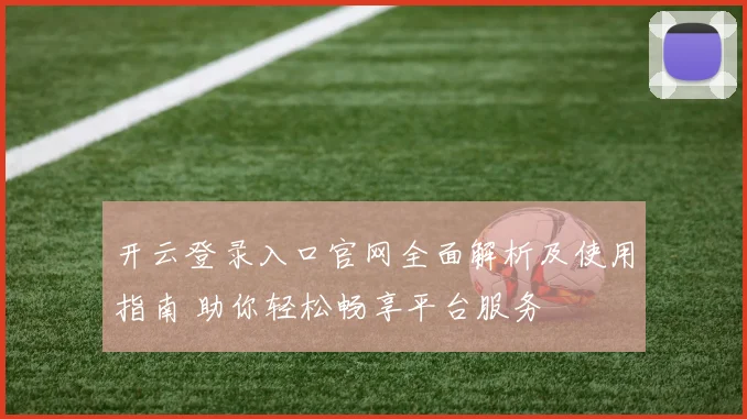 开云登录入口官网全面解析及使用指南 助你轻松畅享平台服务